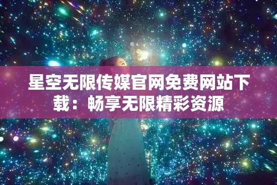 星空无限传媒官网免费网站下载：畅享无限精彩资源