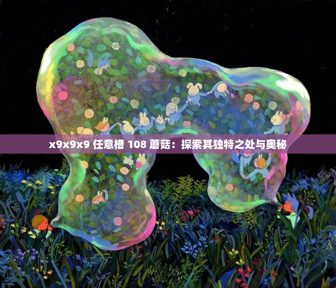 x9x9x9 任意槽 108 蘑菇：探索其独特之处与奥秘