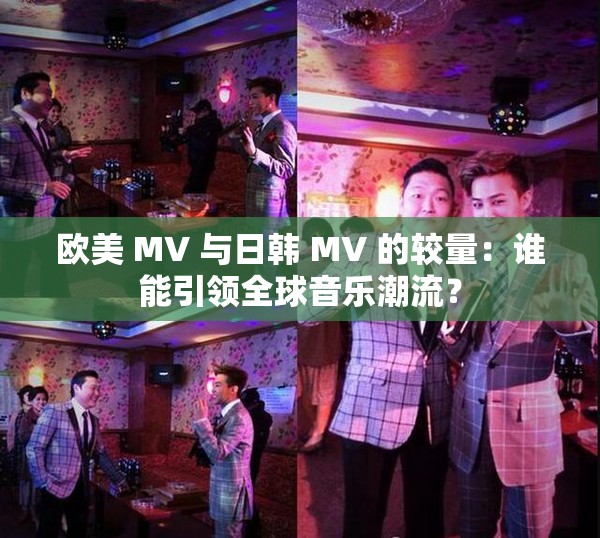 欧美 MV 与日韩 MV 的较量：谁能引领全球音乐潮流？