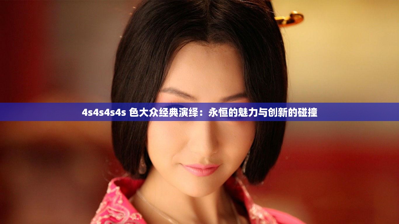 4s4s4s4s 色大众经典演绎：永恒的魅力与创新的碰撞