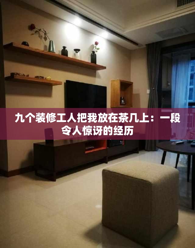 九个装修工人把我放在茶几上：一段令人惊讶的经历
