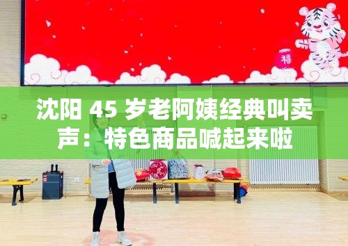 沈阳 45 岁老阿姨经典叫卖声：特色商品喊起来啦