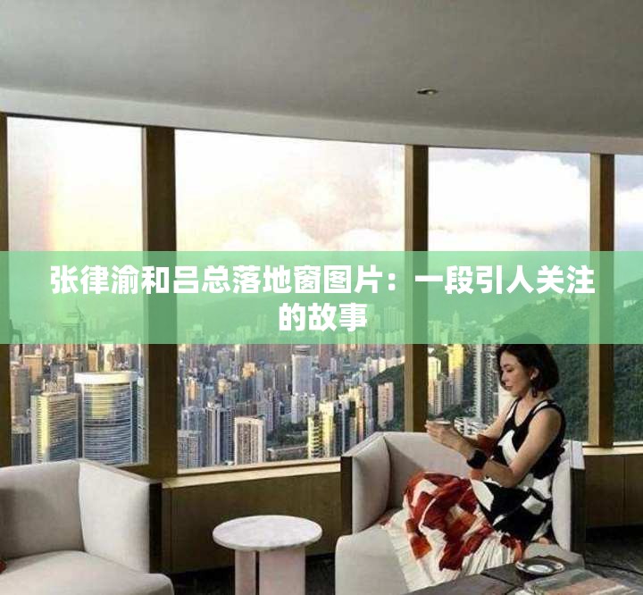 张律渝和吕总落地窗图片：一段引人关注的故事