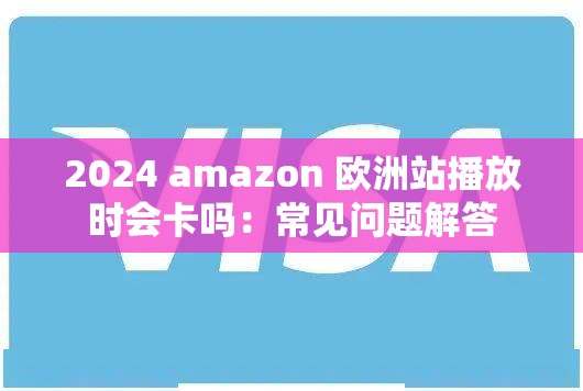 2024 amazon 欧洲站播放时会卡吗：常见问题解答