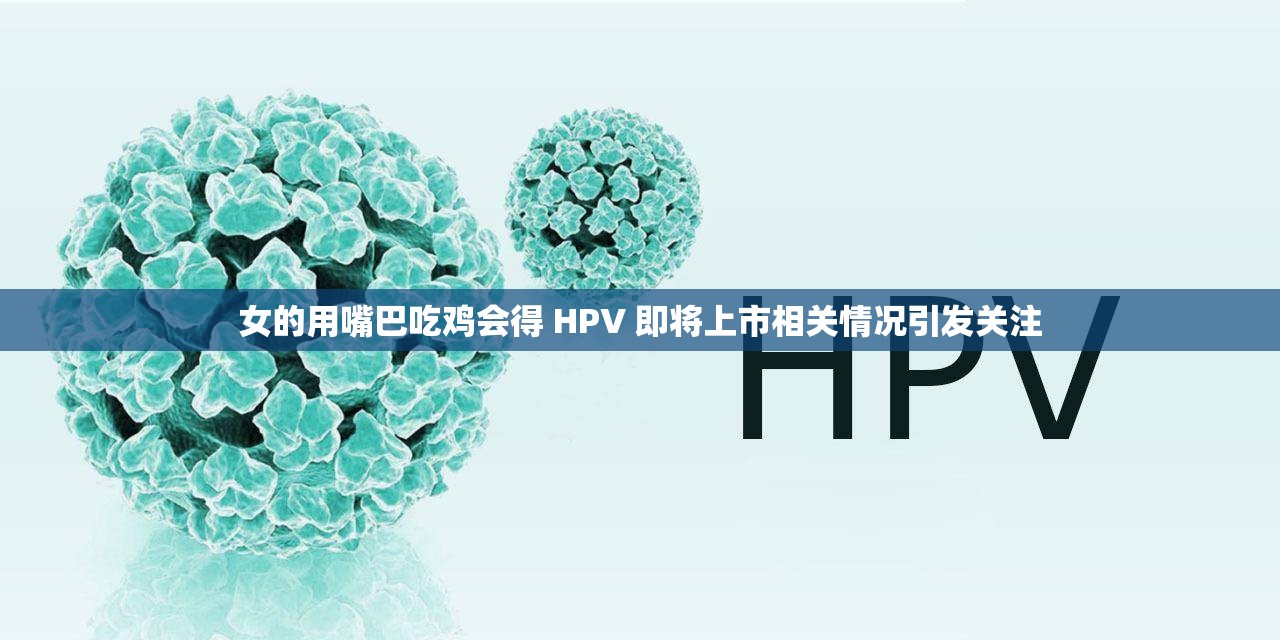 女的用嘴巴吃鸡会得 HPV 即将上市相关情况引发关注