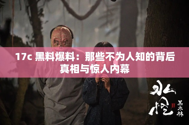17c 黑料爆料：那些不为人知的背后真相与惊人内幕