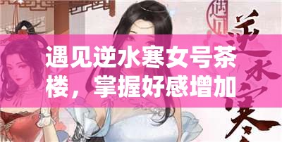 遇见逆水寒女号茶楼，掌握好感增加与送礼选择的艺术技巧