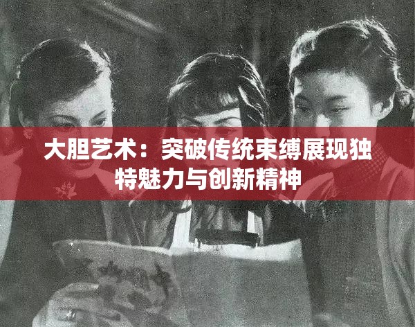 大胆艺术：突破传统束缚展现独特魅力与创新精神