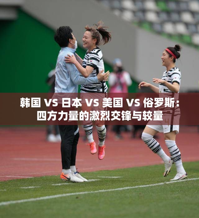 韩国 VS 日本 VS 美国 VS 俗罗斯：四方力量的激烈交锋与较量