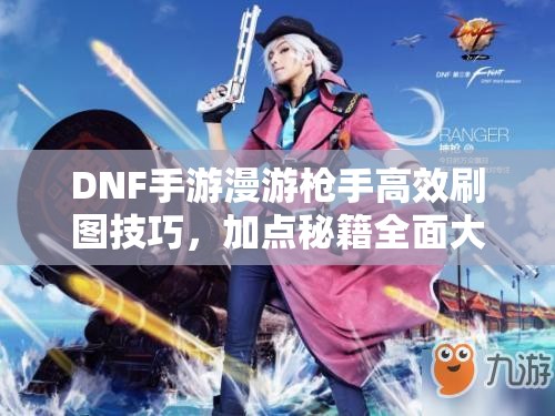 DNF手游漫游枪手高效刷图技巧，加点秘籍全面大公开