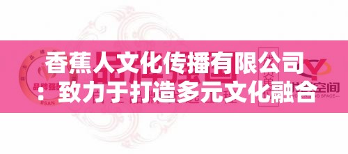 香蕉人文化传播有限公司：致力于打造多元文化融合与创新的平台