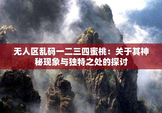 无人区乱码一二三四蜜桃：关于其神秘现象与独特之处的探讨