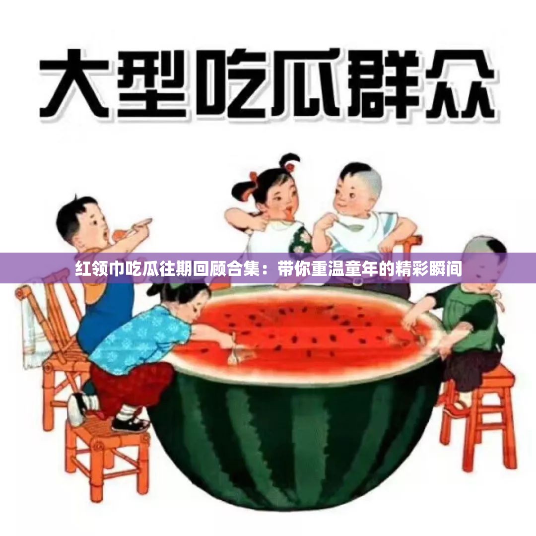 红领巾吃瓜往期回顾合集：带你重温童年的精彩瞬间