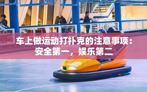 车上做运动打扑克的注意事项：安全第一，娱乐第二