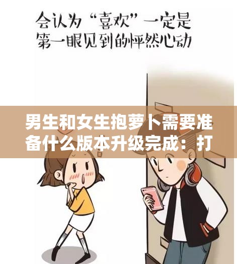 男生和女生抱萝卜需要准备什么版本升级完成：打造舒适温馨的抱萝卜场景