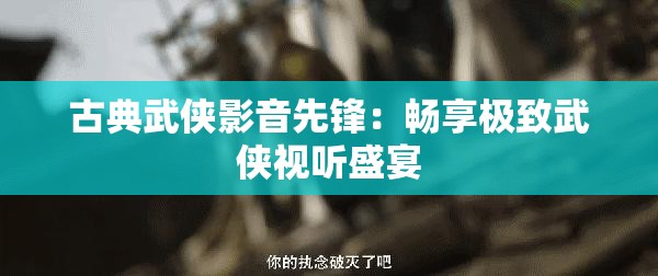 古典武侠影音先锋：畅享极致武侠视听盛宴