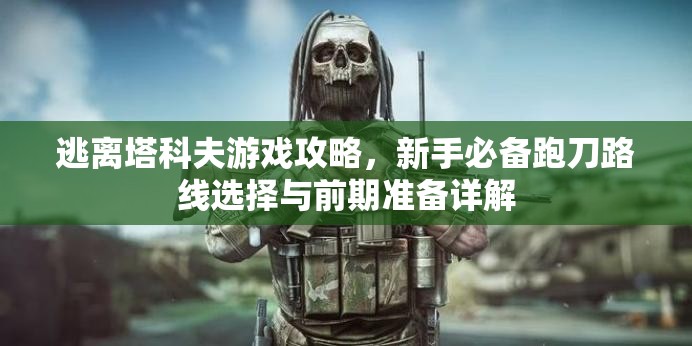 逃离塔科夫游戏攻略，新手必备跑刀路线选择与前期准备详解