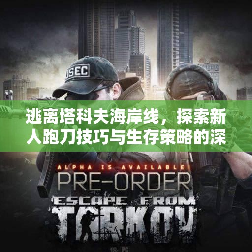 逃离塔科夫海岸线，探索新人跑刀技巧与生存策略的深度指南