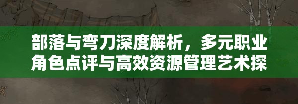 部落与弯刀深度解析，多元职业角色点评与高效资源管理艺术探索