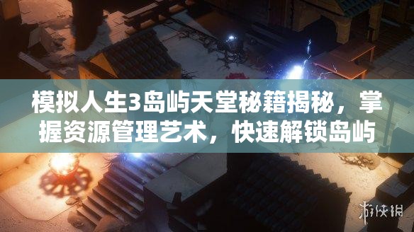 模拟人生3岛屿天堂秘籍揭秘，掌握资源管理艺术，快速解锁岛屿全攻略