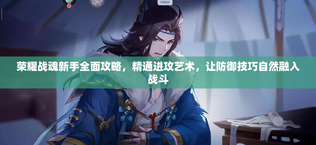 荣耀战魂新手全面攻略，精通进攻艺术，让防御技巧自然融入战斗