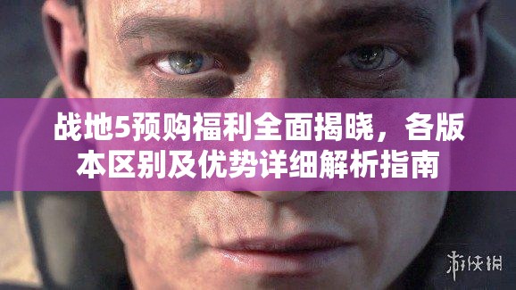 战地5预购福利全面揭晓，各版本区别及优势详细解析指南