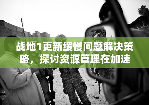 战地1更新缓慢问题解决策略，探讨资源管理在加速更新过程中的重要性及实践方法