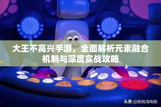 大王不高兴手游，全面解析元素融合机制与深度实战攻略