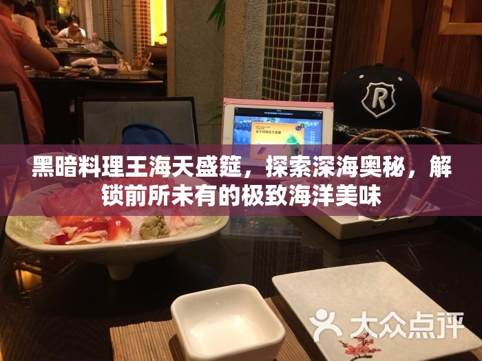 黑暗料理王海天盛筵，探索深海奥秘，解锁前所未有的极致海洋美味