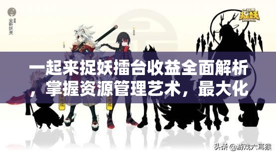 一起来捉妖擂台收益全面解析，掌握资源管理艺术，最大化收益策略