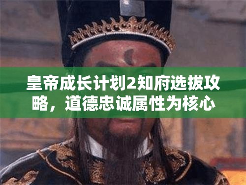 皇帝成长计划2知府选拔攻略，道德忠诚属性为核心的选择与运用策略