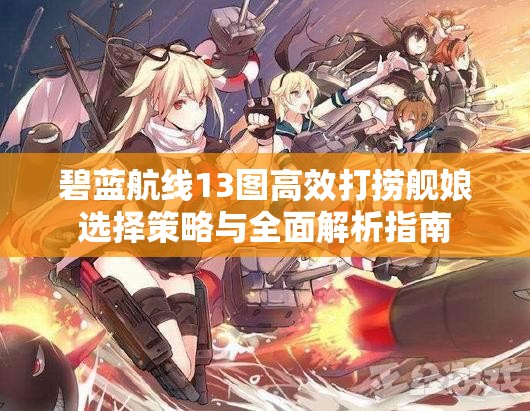 碧蓝航线13图高效打捞舰娘选择策略与全面解析指南
