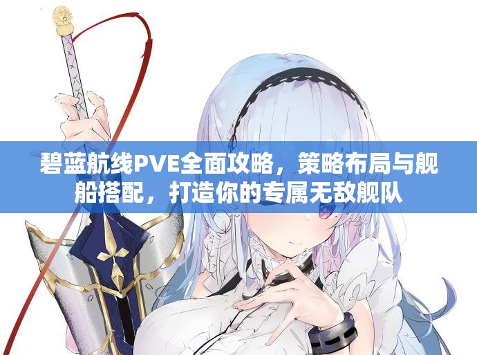 碧蓝航线PVE全面攻略，策略布局与舰船搭配，打造你的专属无敌舰队