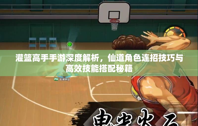 灌篮高手手游深度解析，仙道角色连招技巧与高效技能搭配秘籍