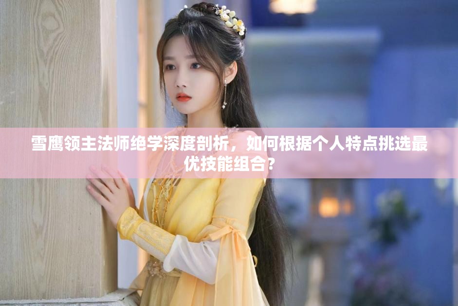 雪鹰领主法师绝学深度剖析，如何根据个人特点挑选最优技能组合？