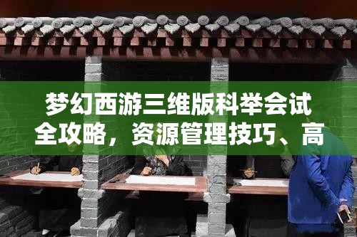 梦幻西游三维版科举会试全攻略，资源管理技巧、高效利用策略及价值最大化指南