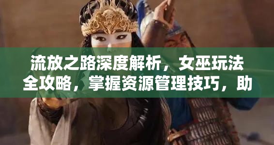 流放之路深度解析，女巫玩法全攻略，掌握资源管理技巧，助你成就顶尖强大法师