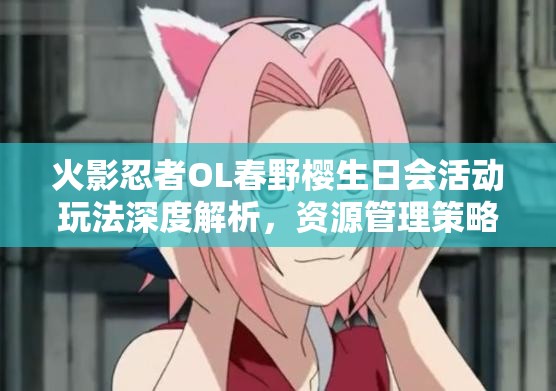 火影忍者OL春野樱生日会活动玩法深度解析，资源管理策略的关键作用与实战应用