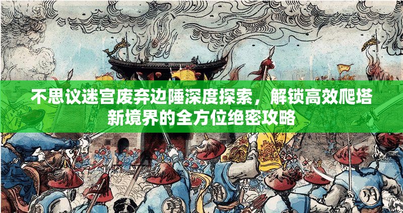 不思议迷宫废弃边陲深度探索，解锁高效爬塔新境界的全方位绝密攻略