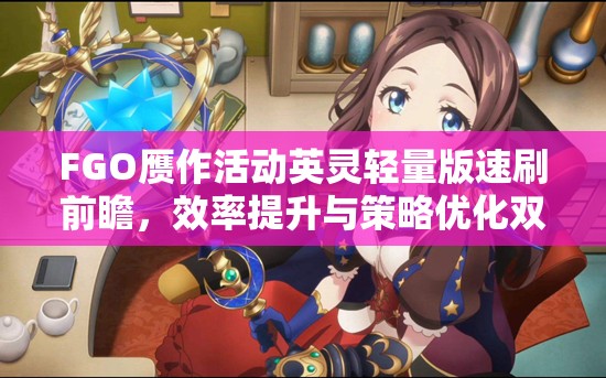 FGO赝作活动英灵轻量版速刷前瞻，效率提升与策略优化双重盛宴