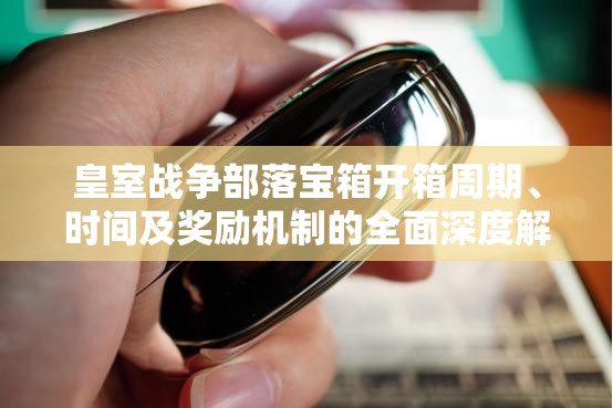 皇室战争部落宝箱开箱周期、时间及奖励机制的全面深度解析