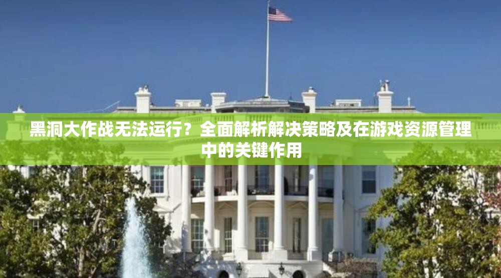 黑洞大作战无法运行？全面解析解决策略及在游戏资源管理中的关键作用