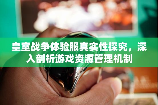 皇室战争体验服真实性探究，深入剖析游戏资源管理机制