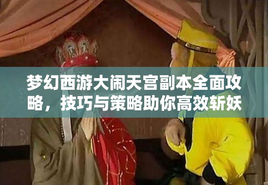 梦幻西游大闹天宫副本全面攻略，技巧与策略助你高效斩妖除魔通关