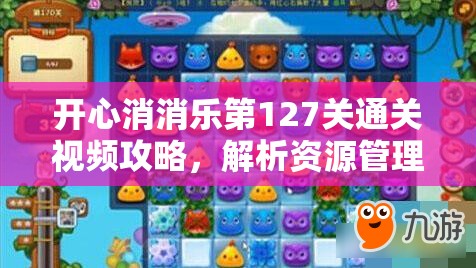 开心消消乐第127关通关视频攻略，解析资源管理重要性及高效利用策略