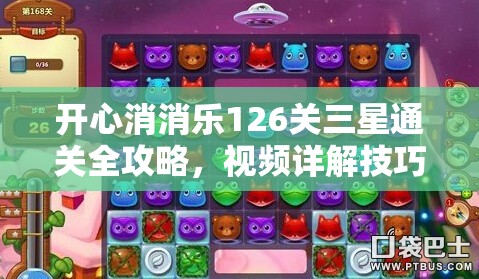 开心消消乐126关三星通关全攻略，视频详解技巧助你快速轻松过关
