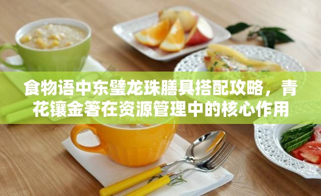 食物语中东璧龙珠膳具搭配攻略，青花镶金箸在资源管理中的核心作用与策略解析