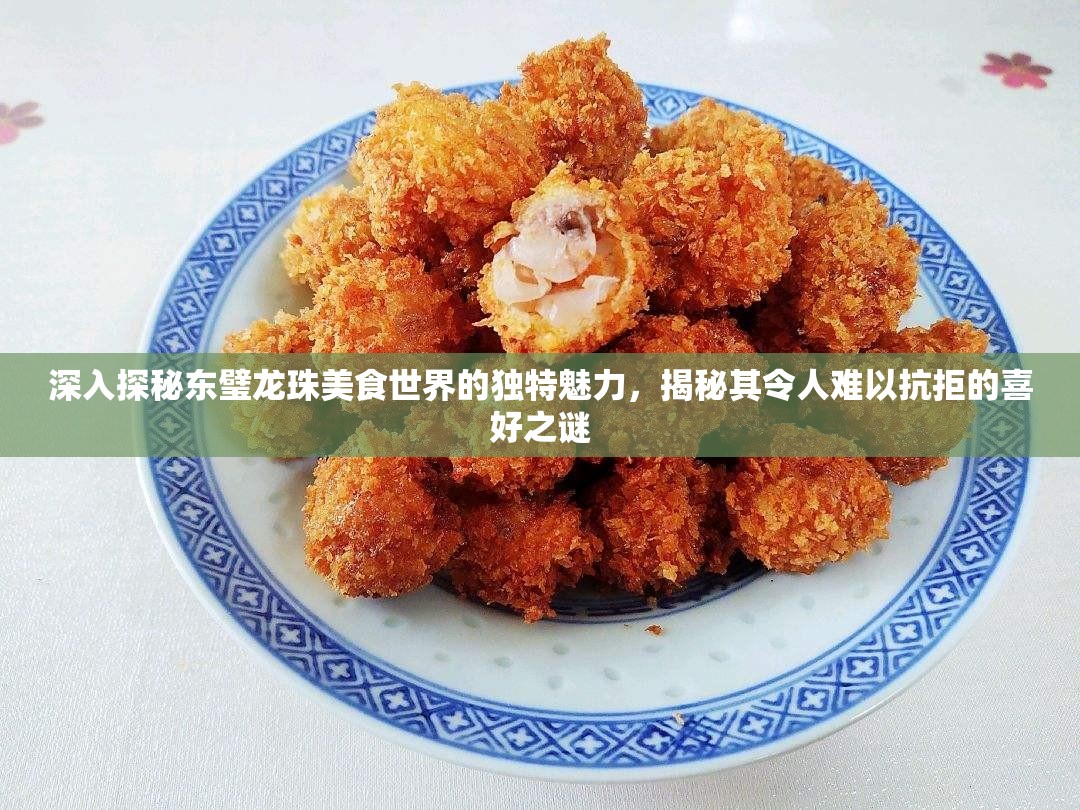 深入探秘东璧龙珠美食世界的独特魅力，揭秘其令人难以抗拒的喜好之谜