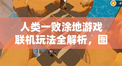 人类一败涂地游戏联机玩法全解析，图文并茂教学助你轻松上手，尽享双倍欢乐