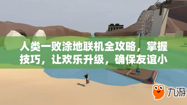 人类一败涂地联机全攻略，掌握技巧，让欢乐升级，确保友谊小船平稳航行